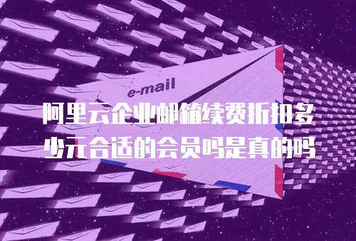 阿里云企业邮箱续费折扣多少元合适的会员吗是真的吗