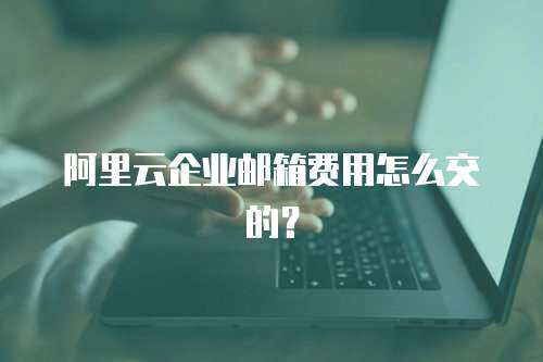 阿里云企业邮箱费用怎么交的？