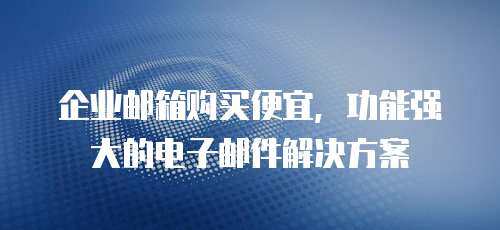 企业邮箱购买便宜，功能强大的电子邮件解决方案