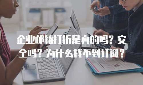 企业邮箱打折是真的吗？安全吗？为什么找不到订阅？