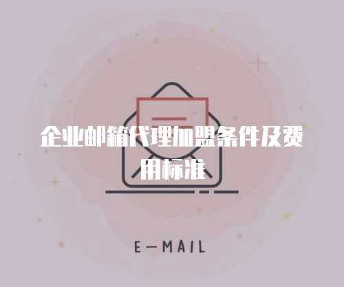 企业邮箱代理加盟条件及费用标准