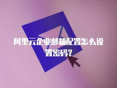 阿里云企业邮箱配置怎么设置密码？