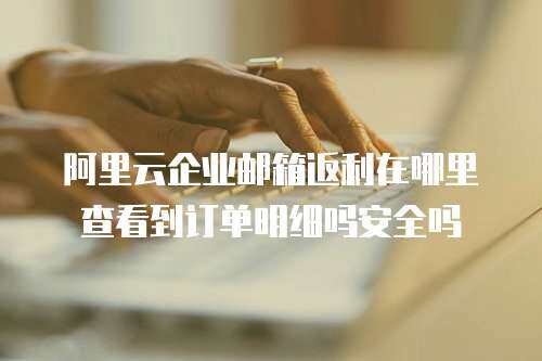 阿里云企业邮箱返利在哪里查看到订单明细吗安全吗
