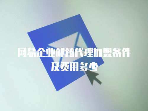 网易企业邮箱代理加盟条件及费用多少