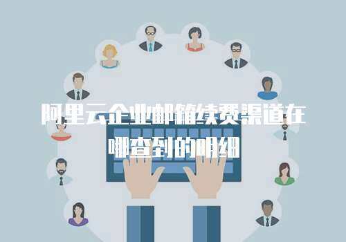 阿里云企业邮箱续费渠道在哪查到的明细