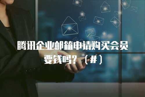 腾讯企业邮箱申请购买会员要钱吗?(#) 腾讯企业邮箱申请购买会员要钱吗?(#)