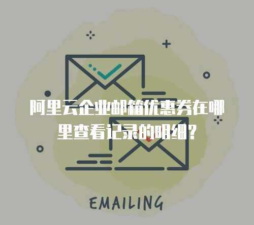 阿里云企业邮箱优惠券在哪里查看记录的明细？