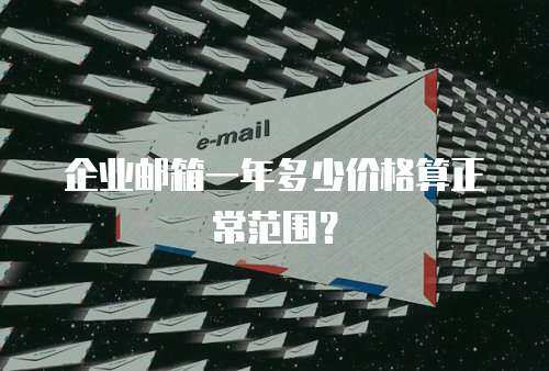 企业邮箱一年多少价格算正常范围？