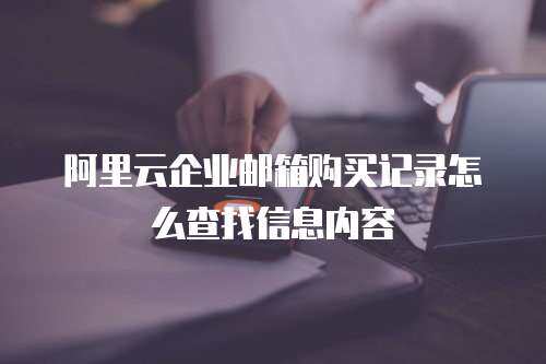 阿里云企业邮箱购买记录怎么查找信息内容