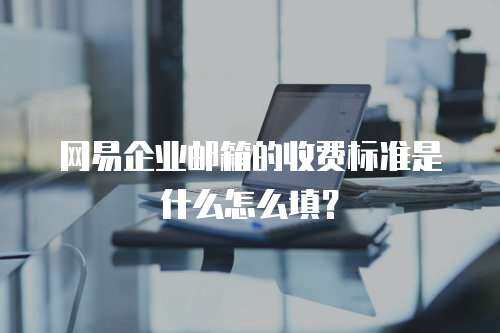 网易企业邮箱的收费标准是什么怎么填？