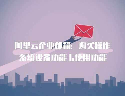阿里云企业邮箱：购买操作系统设备功能卡使用功能