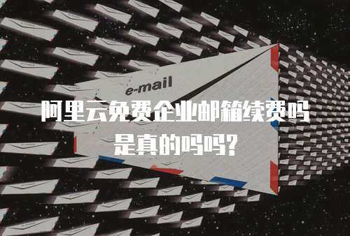 阿里云免费企业邮箱续费吗是真的吗吗?