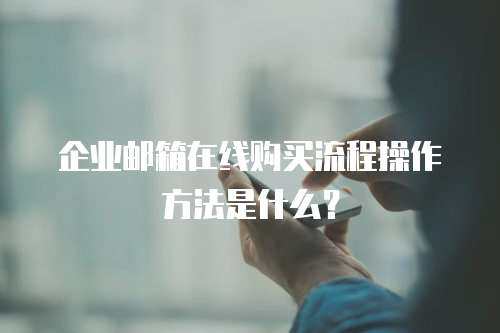 企业邮箱在线购买流程操作方法是什么？
