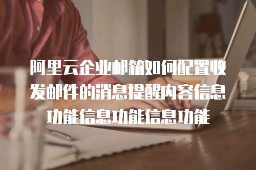 阿里云企业邮箱如何配置收发邮件的消息提醒内容信息功能信息功能信息功能