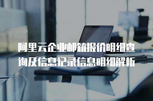 阿里云企业邮箱报价明细查询及信息记录信息明细解析