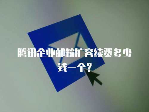 腾讯企业邮箱扩容续费多少钱一个？
