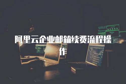 阿里云企业邮箱续费流程操作