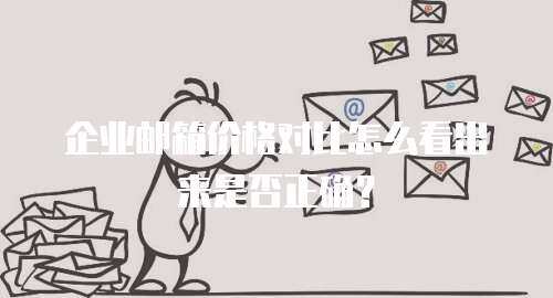 企业邮箱价格对比怎么看出来是否正确? 企业邮箱价格对比怎么看出来是否正确?