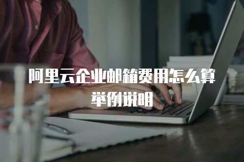  阿里云企业邮箱费用怎么算举例说明