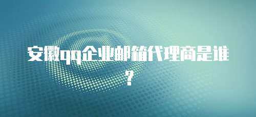 安徽qq企业邮箱代理商是谁？