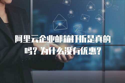 阿里云企业邮箱打折是真的吗？为什么没有优惠？