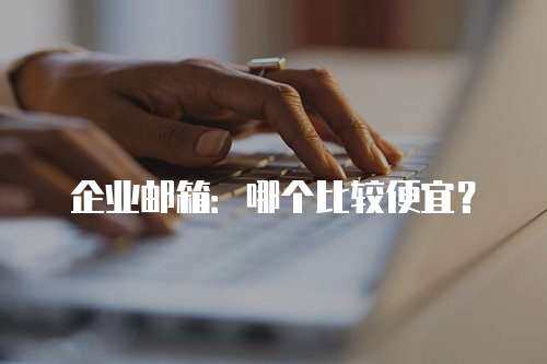 企业邮箱：哪个比较便宜？