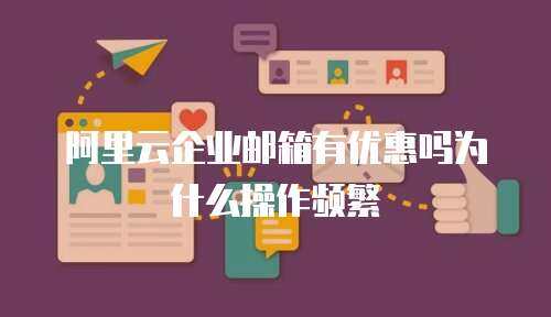 阿里云企业邮箱有优惠吗为什么操作频繁 阿里云企业邮箱有优惠吗为什么操作频繁