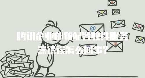  腾讯企业邮箱配置收件服务器错误怎么回事？