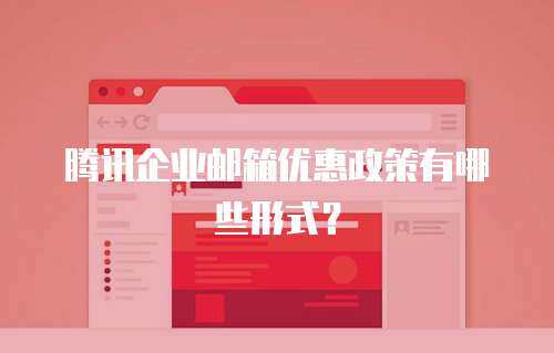 腾讯企业邮箱优惠政策有哪些形式？