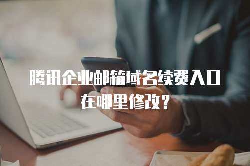 腾讯企业邮箱域名续费入口在哪里修改？