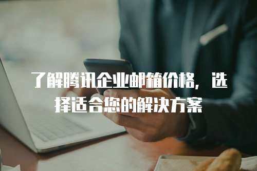 了解腾讯企业邮箱价格，选择适合您的解决方案