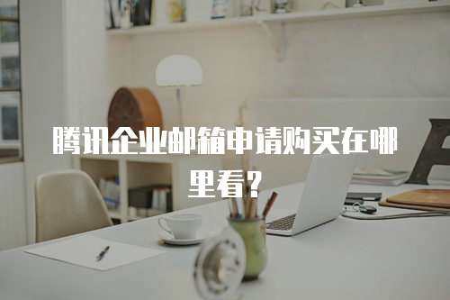 腾讯企业邮箱申请购买在哪里看？