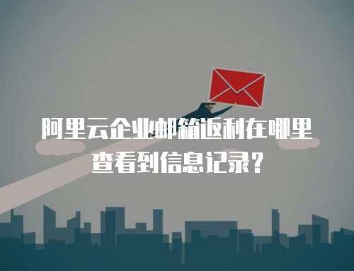 阿里云企业邮箱返利在哪里查看到信息记录？