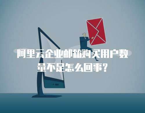 阿里云企业邮箱购买用户数量不足怎么回事？