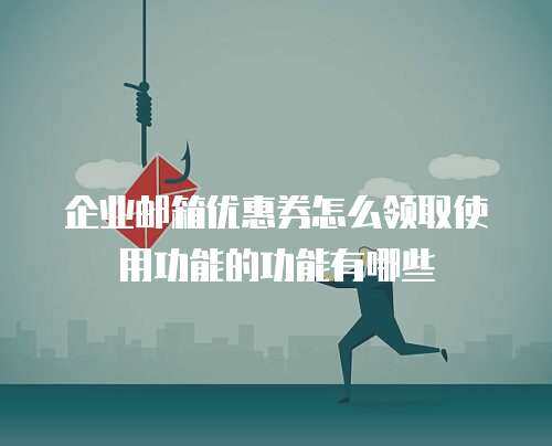 企业邮箱优惠券怎么领取使用功能的功能有哪些