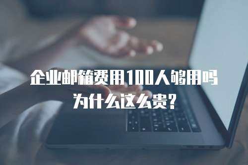 企业邮箱费用100人够用吗为什么这么贵?