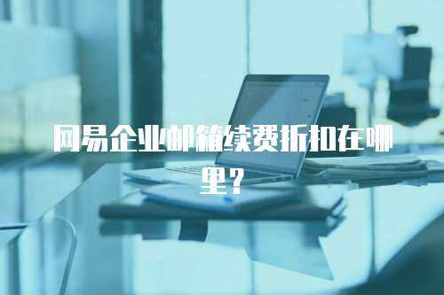 网易企业邮箱续费折扣在哪里？