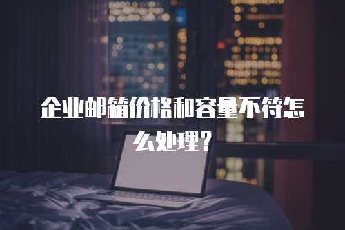 企业邮箱价格和容量不符怎么处理？