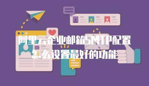 阿里云企业邮箱SMTP配置怎么设置最好的功能