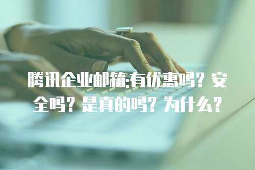 腾讯企业邮箱:有优惠吗？安全吗？是真的吗？为什么？
