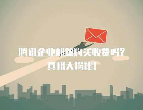 腾讯企业邮箱购买收费吗?真相大揭秘! 腾讯企业邮箱购买收费吗?真相大揭秘!