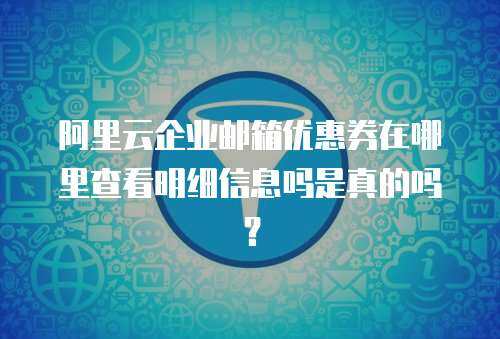 阿里云企业邮箱优惠券在哪里查看明细信息吗是真的吗？