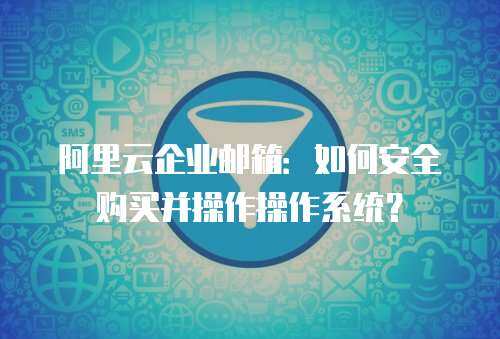 阿里云企业邮箱：如何安全购买并操作操作系统？