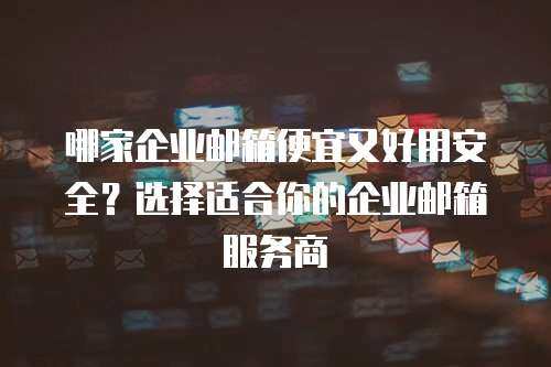 哪家企业邮箱便宜又好用安全？选择适合你的企业邮箱服务商