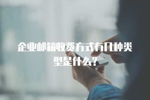 企业邮箱收费方式有几种类型是什么？