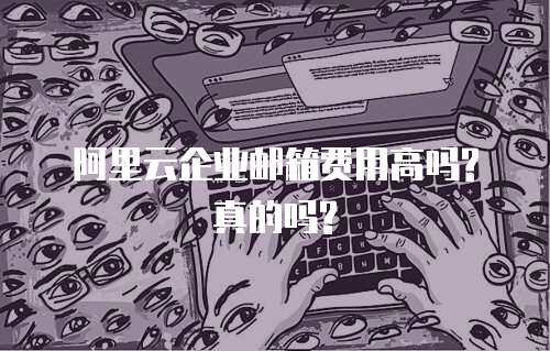 阿里云企业邮箱费用高吗?真的吗?