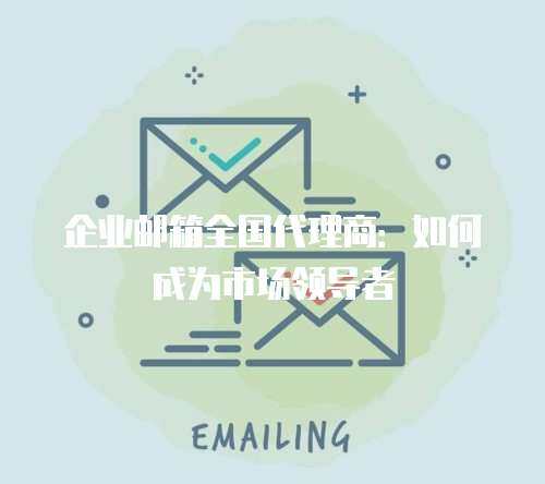 企业邮箱全国代理商：如何成为市场领导者