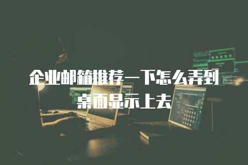 企业邮箱推荐一下怎么弄到桌面显示上去