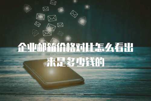 企业邮箱价格对比怎么看出来是多少钱的