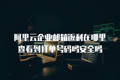阿里云企业邮箱返利在哪里查看到订单号码吗安全吗
